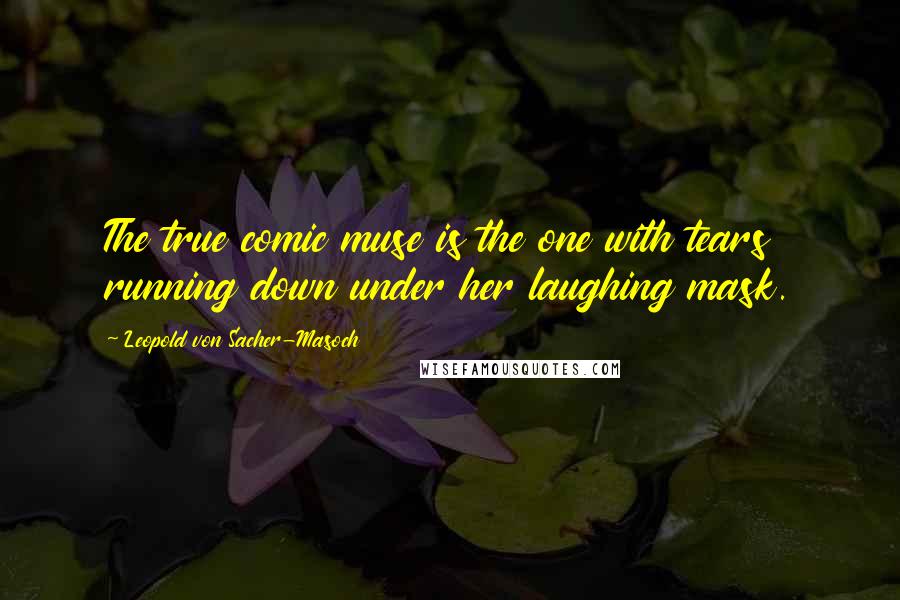 Leopold Von Sacher-Masoch Quotes: The true comic muse is the one with tears running down under her laughing mask.