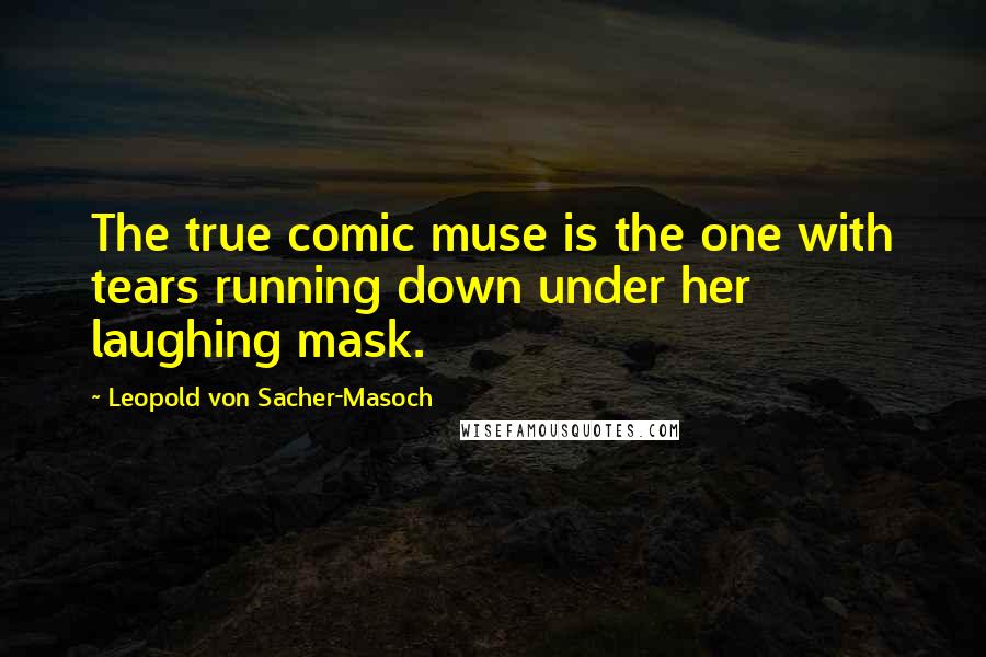 Leopold Von Sacher-Masoch Quotes: The true comic muse is the one with tears running down under her laughing mask.