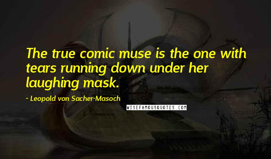 Leopold Von Sacher-Masoch Quotes: The true comic muse is the one with tears running down under her laughing mask.