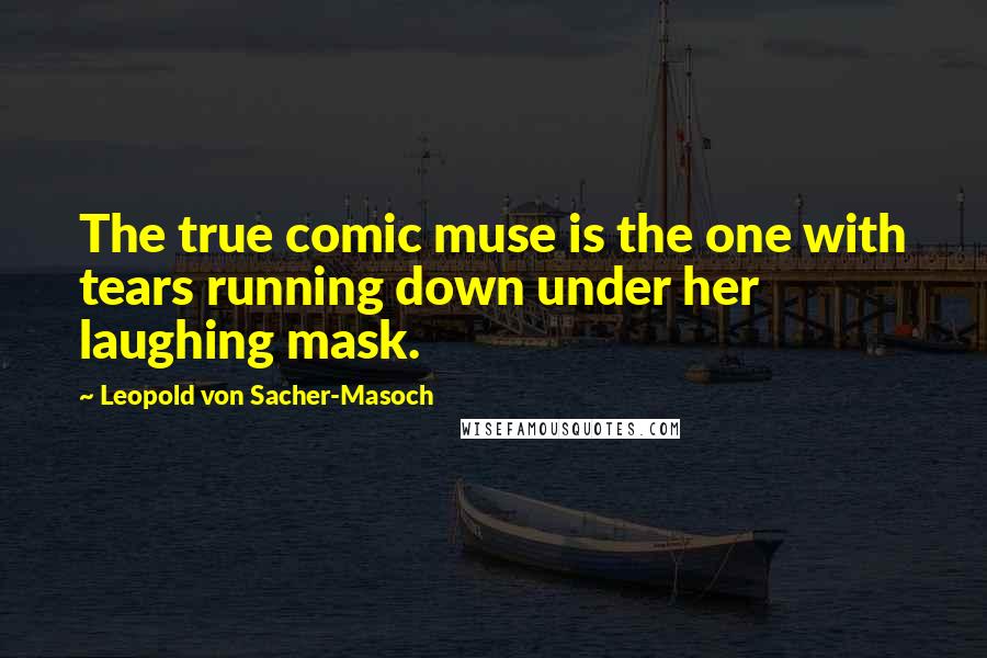 Leopold Von Sacher-Masoch Quotes: The true comic muse is the one with tears running down under her laughing mask.