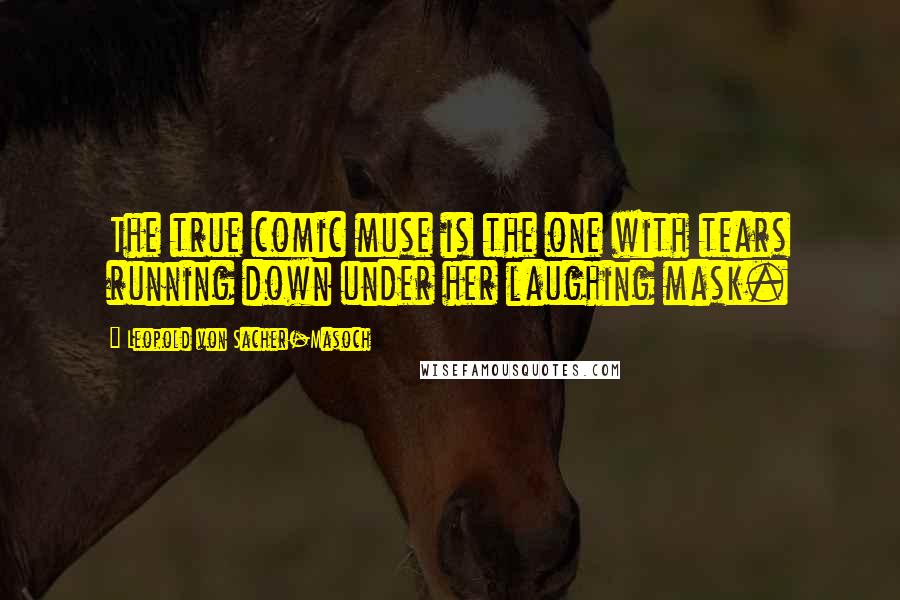 Leopold Von Sacher-Masoch Quotes: The true comic muse is the one with tears running down under her laughing mask.