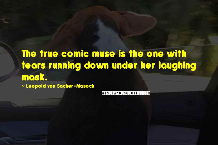 Leopold Von Sacher-Masoch Quotes: The true comic muse is the one with tears running down under her laughing mask.