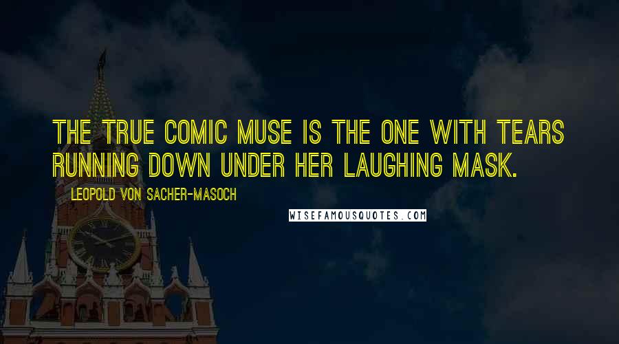 Leopold Von Sacher-Masoch Quotes: The true comic muse is the one with tears running down under her laughing mask.