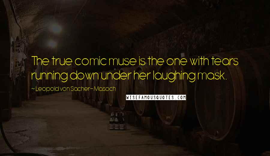 Leopold Von Sacher-Masoch Quotes: The true comic muse is the one with tears running down under her laughing mask.