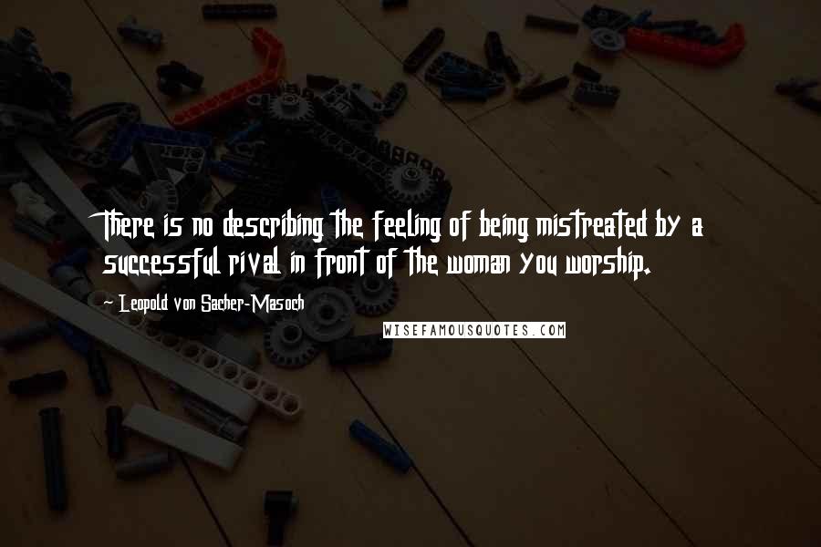 Leopold Von Sacher-Masoch Quotes: There is no describing the feeling of being mistreated by a successful rival in front of the woman you worship.