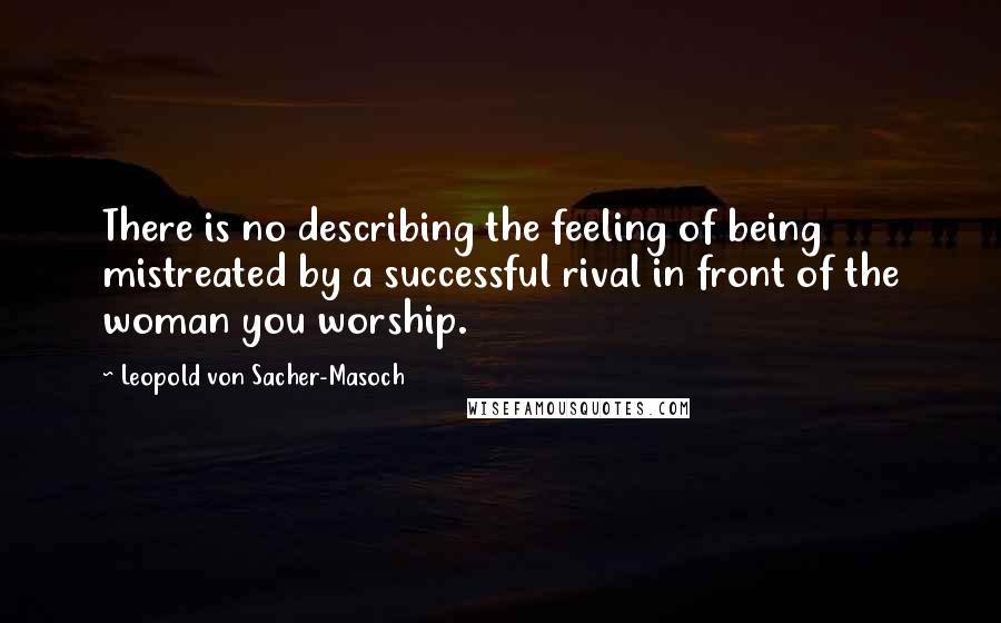 Leopold Von Sacher-Masoch Quotes: There is no describing the feeling of being mistreated by a successful rival in front of the woman you worship.