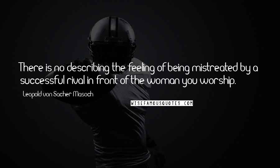 Leopold Von Sacher-Masoch Quotes: There is no describing the feeling of being mistreated by a successful rival in front of the woman you worship.