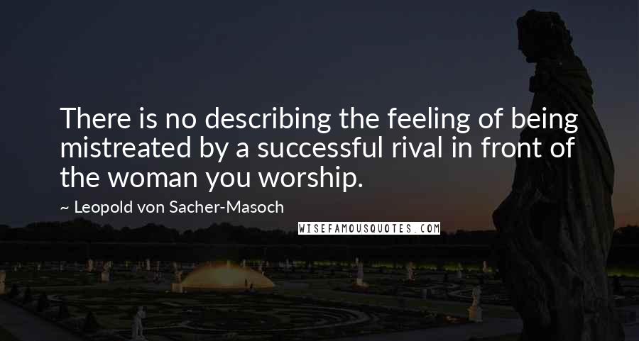 Leopold Von Sacher-Masoch Quotes: There is no describing the feeling of being mistreated by a successful rival in front of the woman you worship.