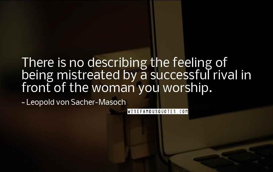 Leopold Von Sacher-Masoch Quotes: There is no describing the feeling of being mistreated by a successful rival in front of the woman you worship.