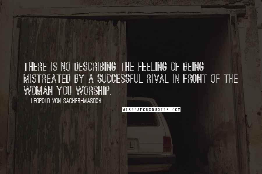 Leopold Von Sacher-Masoch Quotes: There is no describing the feeling of being mistreated by a successful rival in front of the woman you worship.