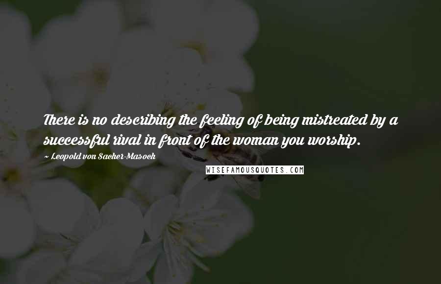 Leopold Von Sacher-Masoch Quotes: There is no describing the feeling of being mistreated by a successful rival in front of the woman you worship.