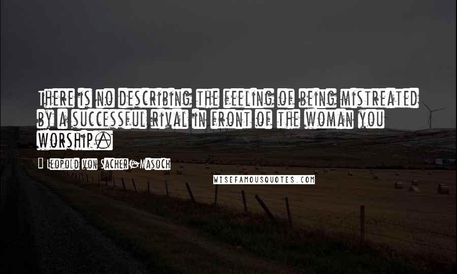 Leopold Von Sacher-Masoch Quotes: There is no describing the feeling of being mistreated by a successful rival in front of the woman you worship.