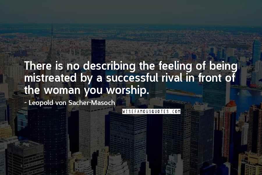 Leopold Von Sacher-Masoch Quotes: There is no describing the feeling of being mistreated by a successful rival in front of the woman you worship.