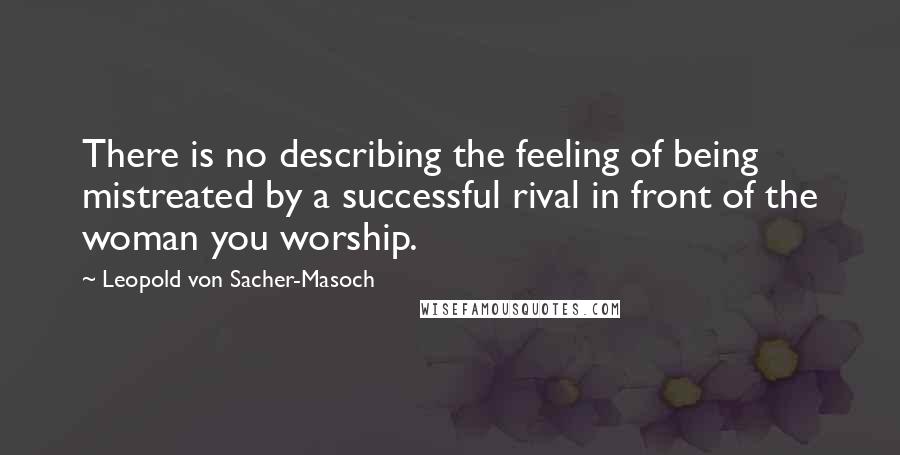 Leopold Von Sacher-Masoch Quotes: There is no describing the feeling of being mistreated by a successful rival in front of the woman you worship.