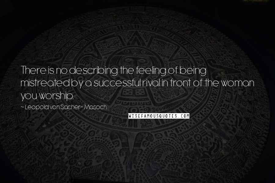 Leopold Von Sacher-Masoch Quotes: There is no describing the feeling of being mistreated by a successful rival in front of the woman you worship.