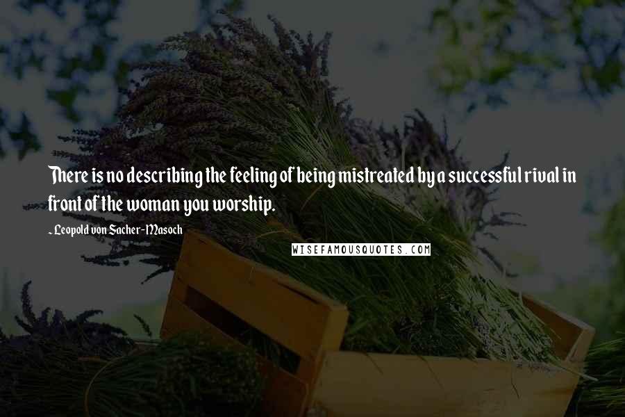 Leopold Von Sacher-Masoch Quotes: There is no describing the feeling of being mistreated by a successful rival in front of the woman you worship.