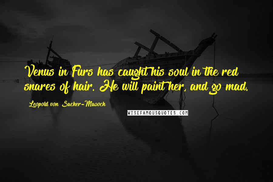 Leopold Von Sacher-Masoch Quotes: Venus in Furs has caught his soul in the red snares of hair. He will paint her, and go mad.