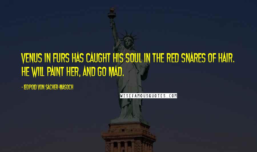 Leopold Von Sacher-Masoch Quotes: Venus in Furs has caught his soul in the red snares of hair. He will paint her, and go mad.