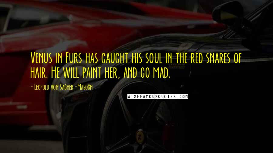 Leopold Von Sacher-Masoch Quotes: Venus in Furs has caught his soul in the red snares of hair. He will paint her, and go mad.