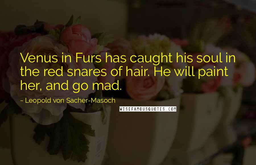 Leopold Von Sacher-Masoch Quotes: Venus in Furs has caught his soul in the red snares of hair. He will paint her, and go mad.