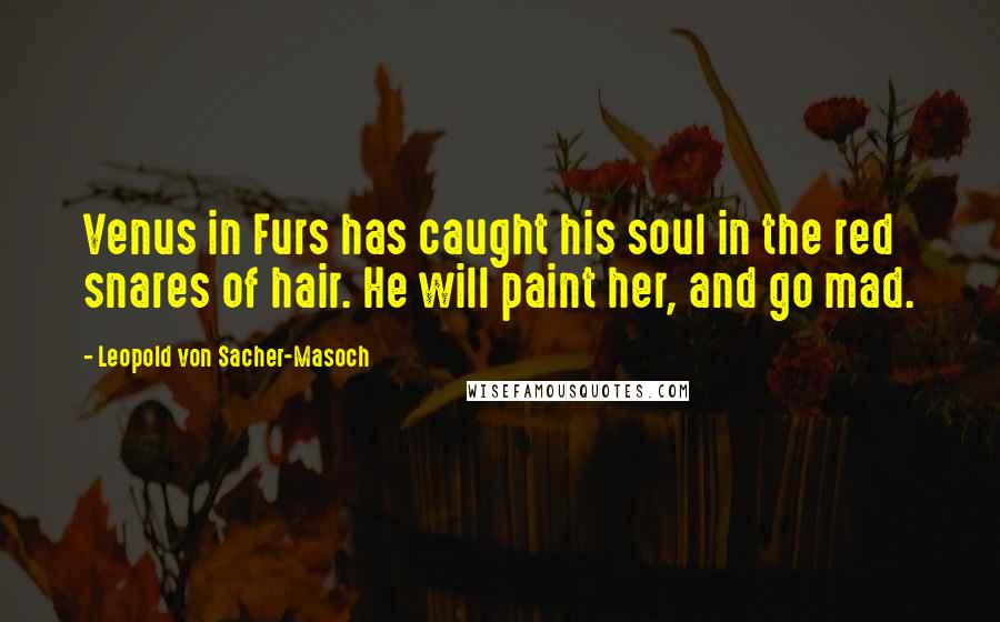 Leopold Von Sacher-Masoch Quotes: Venus in Furs has caught his soul in the red snares of hair. He will paint her, and go mad.