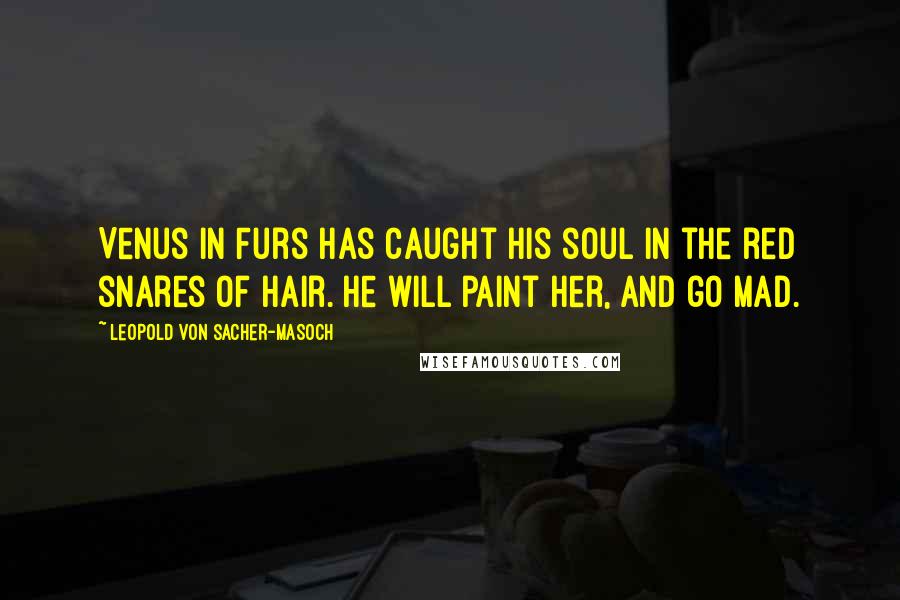 Leopold Von Sacher-Masoch Quotes: Venus in Furs has caught his soul in the red snares of hair. He will paint her, and go mad.