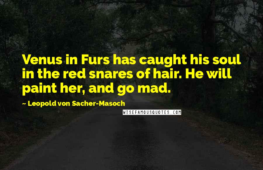 Leopold Von Sacher-Masoch Quotes: Venus in Furs has caught his soul in the red snares of hair. He will paint her, and go mad.