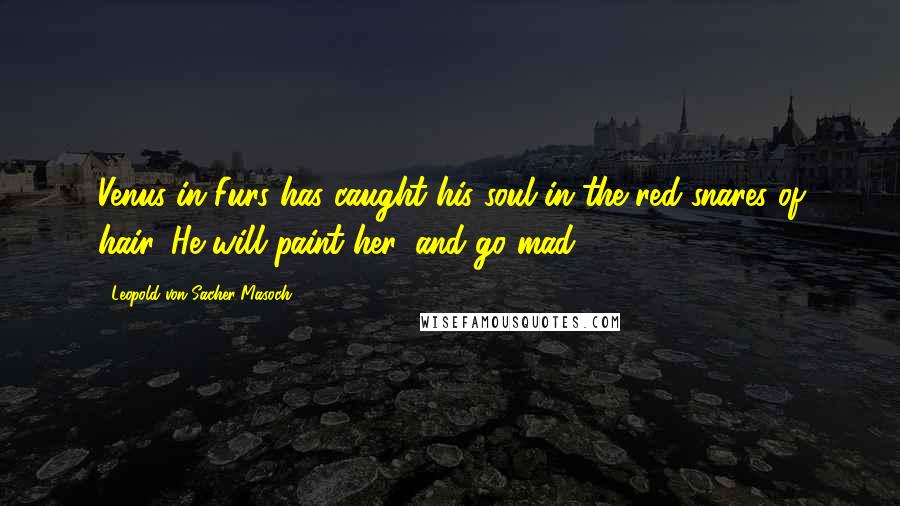 Leopold Von Sacher-Masoch Quotes: Venus in Furs has caught his soul in the red snares of hair. He will paint her, and go mad.