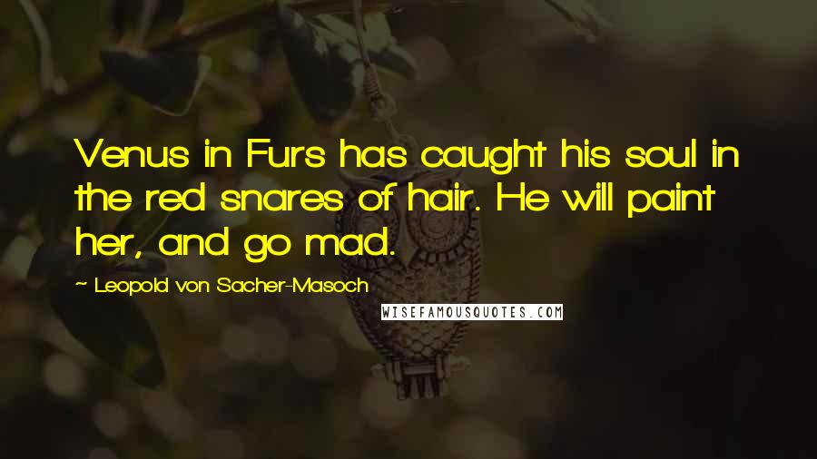 Leopold Von Sacher-Masoch Quotes: Venus in Furs has caught his soul in the red snares of hair. He will paint her, and go mad.