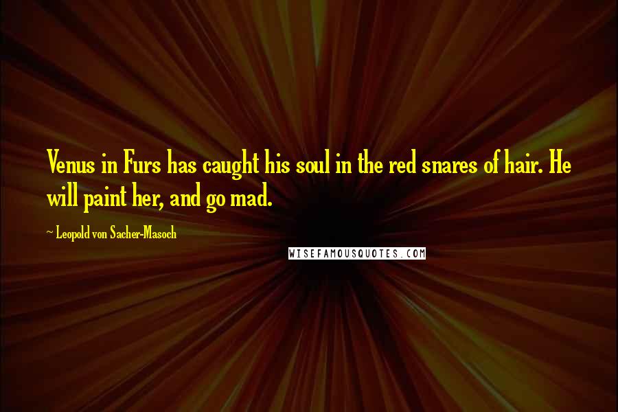 Leopold Von Sacher-Masoch Quotes: Venus in Furs has caught his soul in the red snares of hair. He will paint her, and go mad.