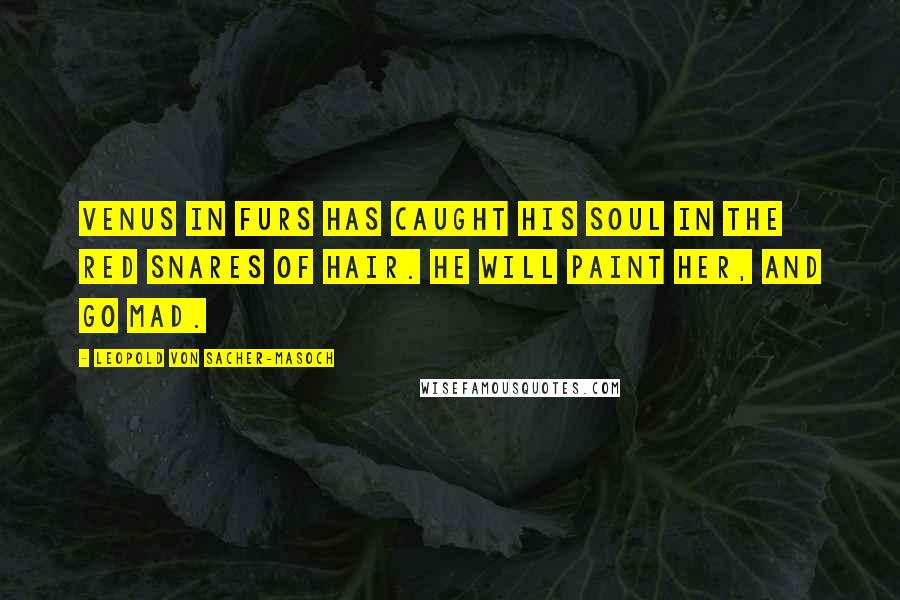 Leopold Von Sacher-Masoch Quotes: Venus in Furs has caught his soul in the red snares of hair. He will paint her, and go mad.