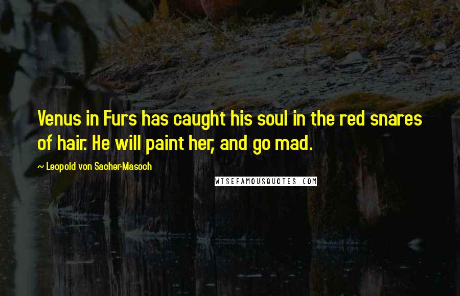 Leopold Von Sacher-Masoch Quotes: Venus in Furs has caught his soul in the red snares of hair. He will paint her, and go mad.