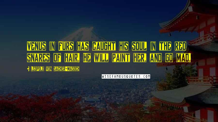 Leopold Von Sacher-Masoch Quotes: Venus in Furs has caught his soul in the red snares of hair. He will paint her, and go mad.