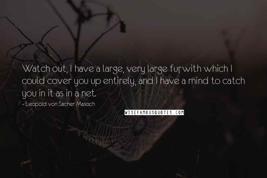 Leopold Von Sacher-Masoch Quotes: Watch out, I have a large, very large fur, with which I could cover you up entirely, and I have a mind to catch you in it as in a net.