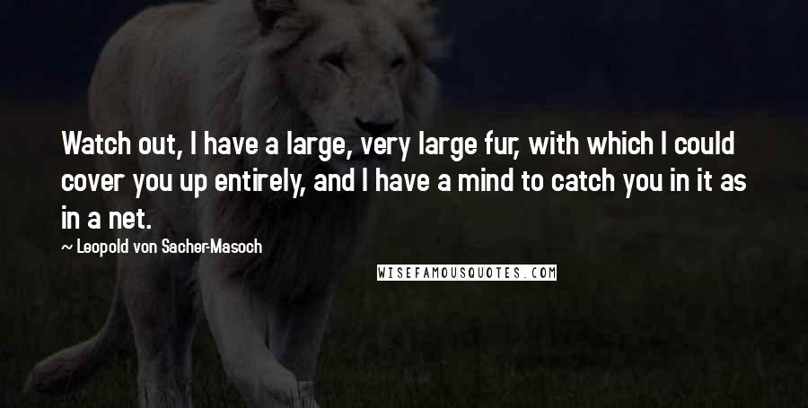 Leopold Von Sacher-Masoch Quotes: Watch out, I have a large, very large fur, with which I could cover you up entirely, and I have a mind to catch you in it as in a net.