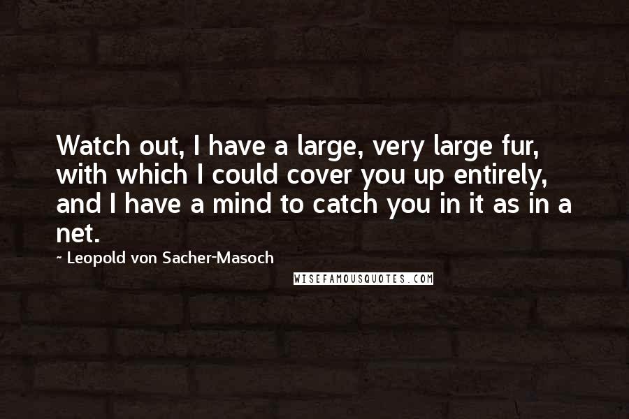 Leopold Von Sacher-Masoch Quotes: Watch out, I have a large, very large fur, with which I could cover you up entirely, and I have a mind to catch you in it as in a net.