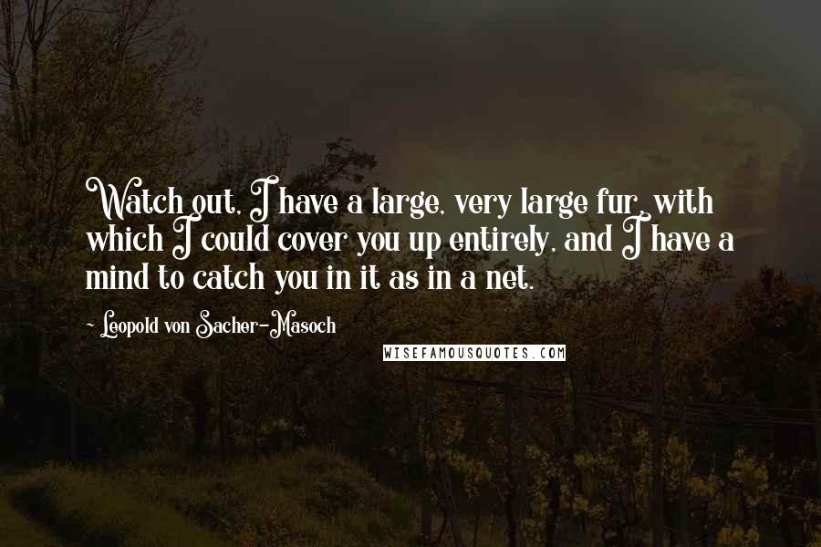 Leopold Von Sacher-Masoch Quotes: Watch out, I have a large, very large fur, with which I could cover you up entirely, and I have a mind to catch you in it as in a net.