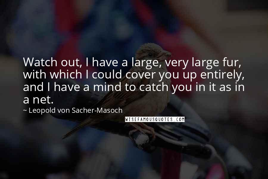 Leopold Von Sacher-Masoch Quotes: Watch out, I have a large, very large fur, with which I could cover you up entirely, and I have a mind to catch you in it as in a net.