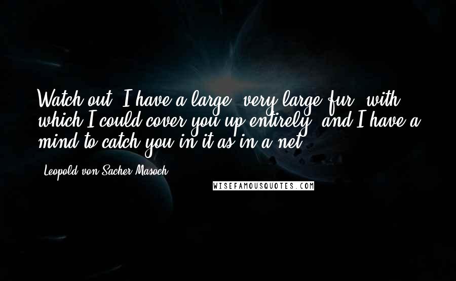 Leopold Von Sacher-Masoch Quotes: Watch out, I have a large, very large fur, with which I could cover you up entirely, and I have a mind to catch you in it as in a net.