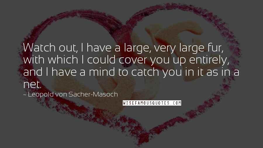 Leopold Von Sacher-Masoch Quotes: Watch out, I have a large, very large fur, with which I could cover you up entirely, and I have a mind to catch you in it as in a net.