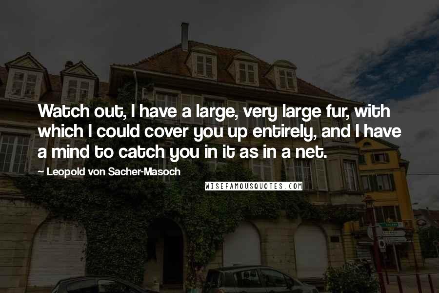 Leopold Von Sacher-Masoch Quotes: Watch out, I have a large, very large fur, with which I could cover you up entirely, and I have a mind to catch you in it as in a net.