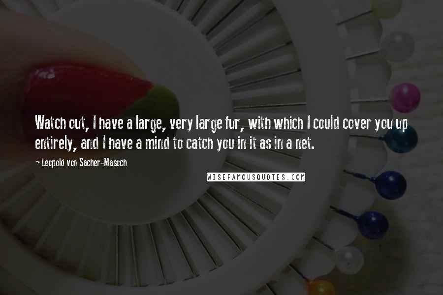 Leopold Von Sacher-Masoch Quotes: Watch out, I have a large, very large fur, with which I could cover you up entirely, and I have a mind to catch you in it as in a net.