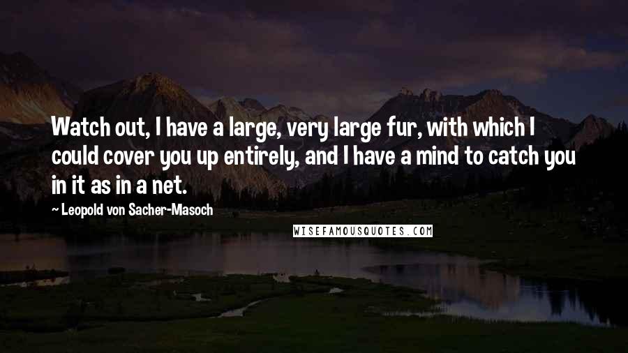 Leopold Von Sacher-Masoch Quotes: Watch out, I have a large, very large fur, with which I could cover you up entirely, and I have a mind to catch you in it as in a net.