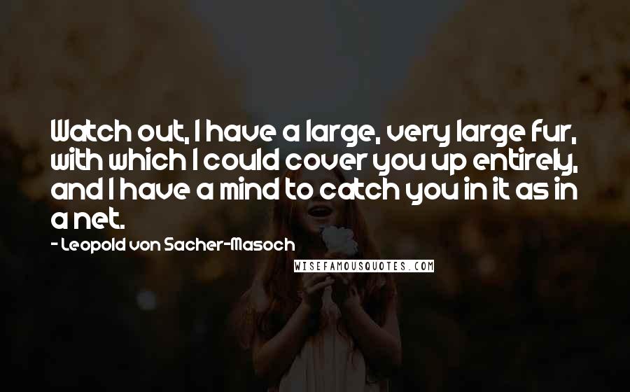 Leopold Von Sacher-Masoch Quotes: Watch out, I have a large, very large fur, with which I could cover you up entirely, and I have a mind to catch you in it as in a net.