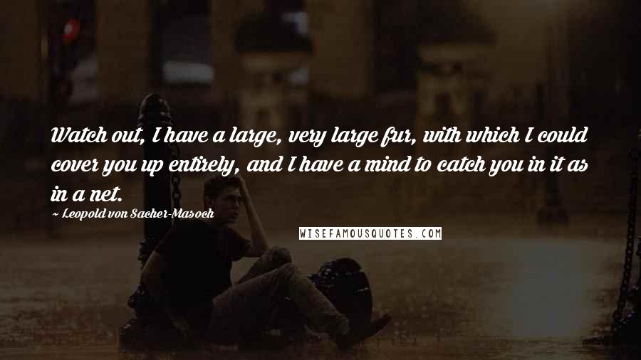 Leopold Von Sacher-Masoch Quotes: Watch out, I have a large, very large fur, with which I could cover you up entirely, and I have a mind to catch you in it as in a net.