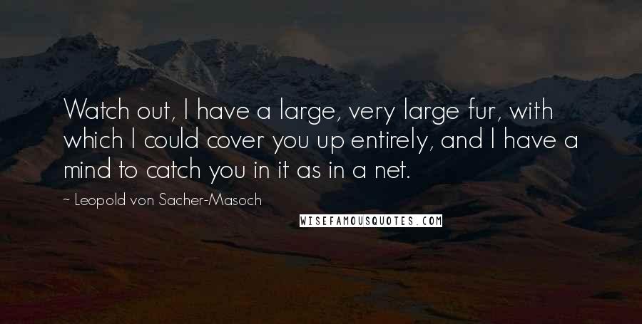 Leopold Von Sacher-Masoch Quotes: Watch out, I have a large, very large fur, with which I could cover you up entirely, and I have a mind to catch you in it as in a net.