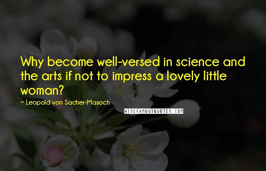 Leopold Von Sacher-Masoch Quotes: Why become well-versed in science and the arts if not to impress a lovely little woman?