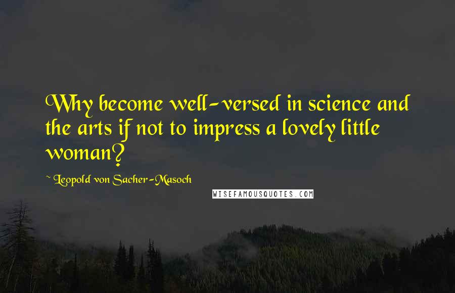 Leopold Von Sacher-Masoch Quotes: Why become well-versed in science and the arts if not to impress a lovely little woman?