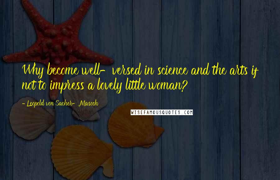 Leopold Von Sacher-Masoch Quotes: Why become well-versed in science and the arts if not to impress a lovely little woman?