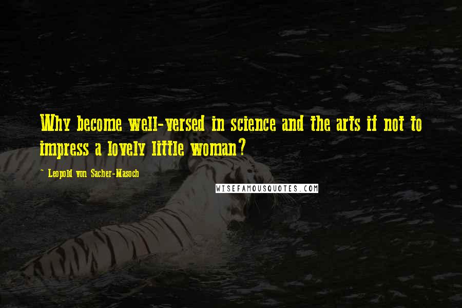 Leopold Von Sacher-Masoch Quotes: Why become well-versed in science and the arts if not to impress a lovely little woman?